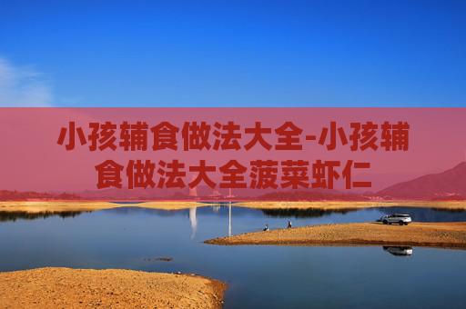 小孩辅食做法大全-小孩辅食做法大全菠菜虾仁