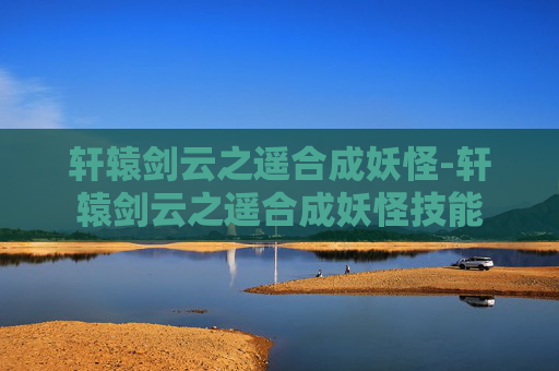 轩辕剑云之遥合成妖怪-轩辕剑云之遥合成妖怪技能