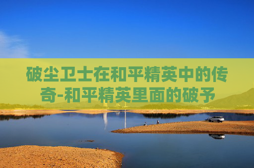 破尘卫士在和平精英中的传奇-和平精英里面的破予