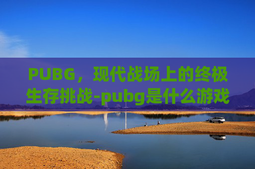 PUBG，现代战场上的终极生存挑战-pubg是什么游戏啊