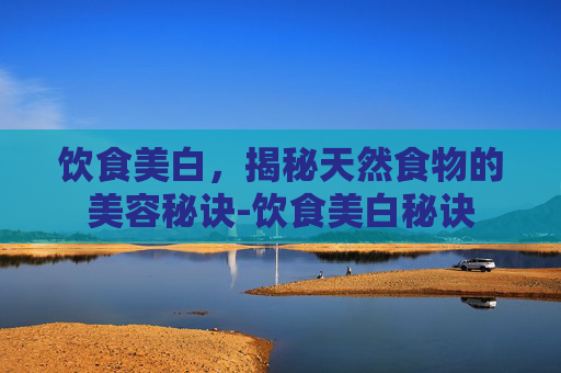 饮食美白，揭秘天然食物的美容秘诀-饮食美白秘诀