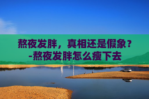 熬夜发胖，真相还是假象？-熬夜发胖怎么瘦下去