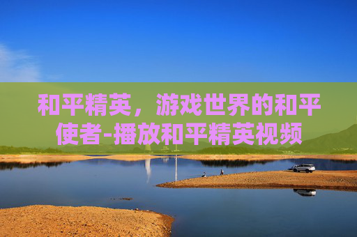 和平精英，游戏世界的和平使者-播放和平精英视频