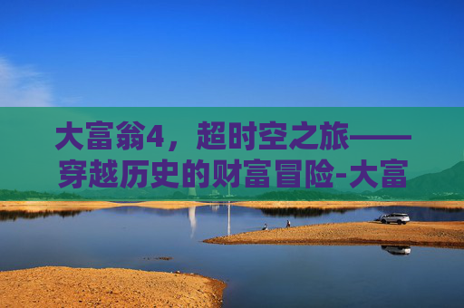 大富翁4，超时空之旅——穿越历史的财富冒险-大富翁4超时空之旅完整版怎么玩