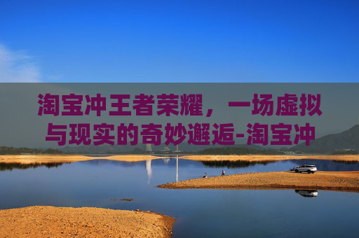 淘宝冲王者荣耀，一场虚拟与现实的奇妙邂逅-淘宝冲王者荣耀怎么充