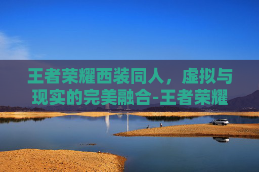王者荣耀西装同人，虚拟与现实的完美融合-王者荣耀穿西装的英雄
