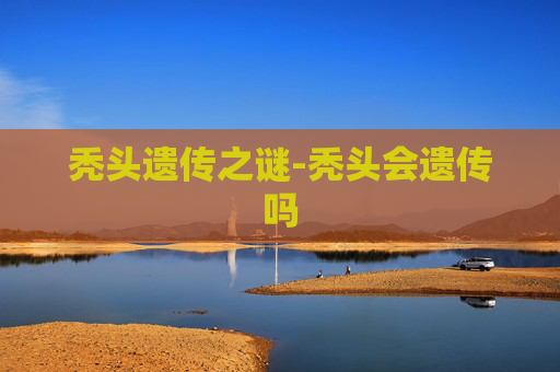 秃头遗传之谜-秃头会遗传吗