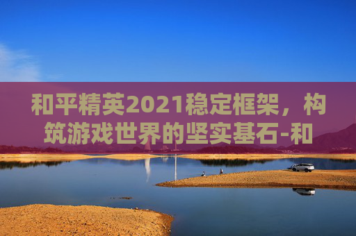 和平精英2021稳定框架，构筑游戏世界的坚实基石-和平精英框架直装2026