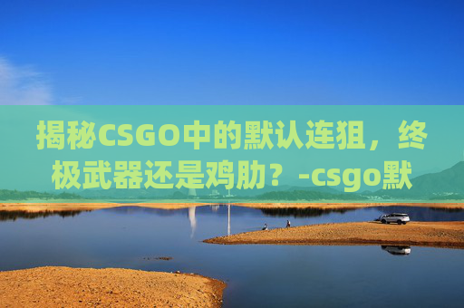 揭秘CSGO中的默认连狙，终极武器还是鸡肋？-csgo默认连狙是哪个英雄