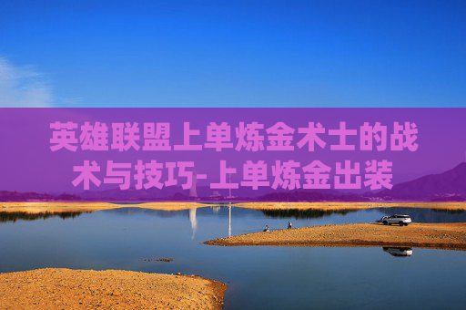 英雄联盟上单炼金术士的战术与技巧-上单炼金出装