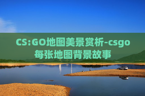 CS:GO地图美景赏析-csgo每张地图背景故事