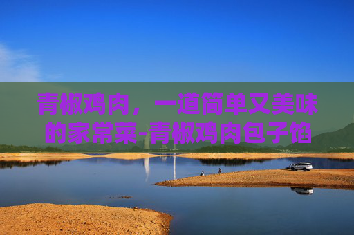 青椒鸡肉，一道简单又美味的家常菜-青椒鸡肉包子馅的做法