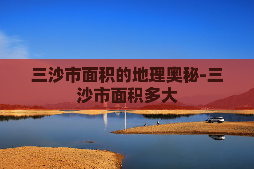 三沙市面积的地理奥秘-三沙市面积多大
