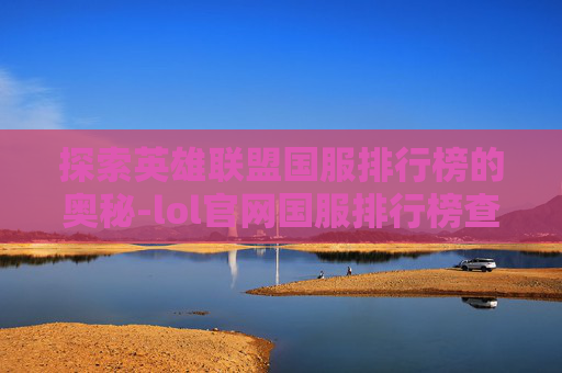 探索英雄联盟国服排行榜的奥秘-lol官网国服排行榜查询
