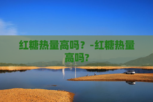红糖热量高吗？-红糖热量高吗?