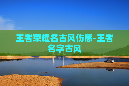 王者荣耀名古风伤感-王者名字古风