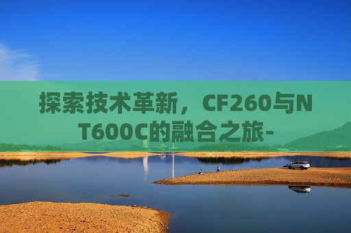 探索技术革新，CF260与NT600C的融合之旅-