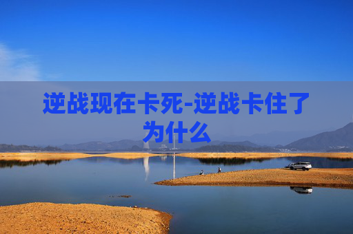 逆战现在卡死-逆战卡住了为什么
