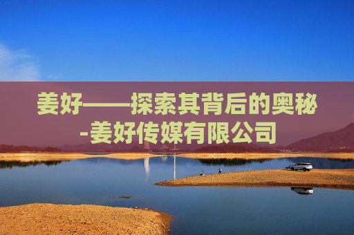 姜好——探索其背后的奥秘-姜好传媒有限公司