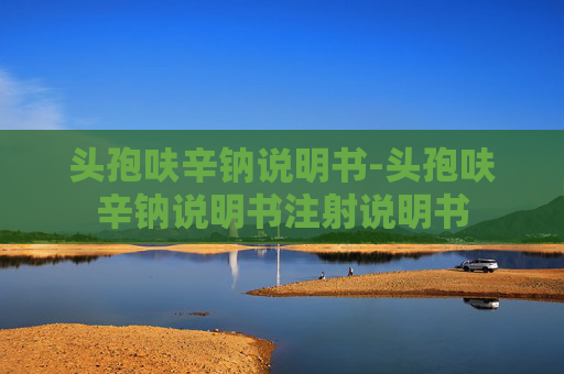 头孢呋辛钠说明书-头孢呋辛钠说明书注射说明书