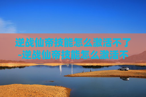 逆战仙帝技能怎么激活不了-逆战仙帝技能怎么激活不了呢