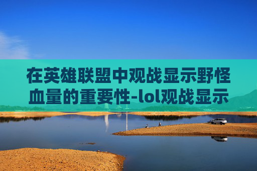 在英雄联盟中观战显示野怪血量的重要性-lol观战显示野怪血量不足