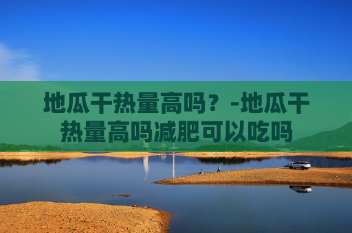地瓜干热量高吗？-地瓜干热量高吗减肥可以吃吗