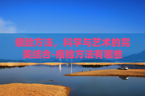 瘦脸方法，科学与艺术的完美结合-瘦脸方法有哪些