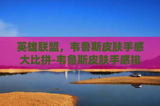 英雄联盟，韦鲁斯皮肤手感大比拼-韦鲁斯皮肤手感排名