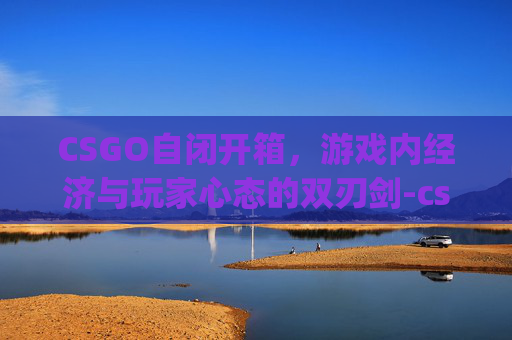 CSGO自闭开箱，游戏内经济与玩家心态的双刃剑-csgo自定义开箱