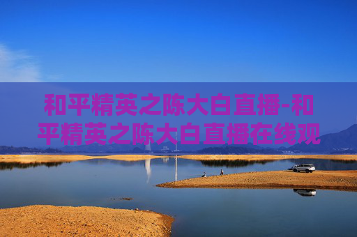 和平精英之陈大白直播-和平精英之陈大白直播在线观看