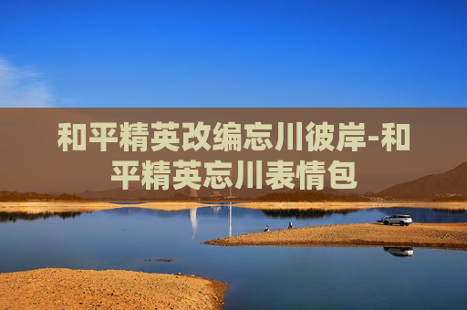 和平精英改编忘川彼岸-和平精英忘川表情包