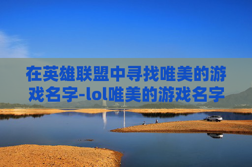 在英雄联盟中寻找唯美的游戏名字-lol唯美的游戏名字女生