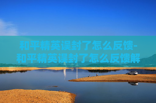 和平精英误封了怎么反馈-和平精英误封了怎么反馈解封