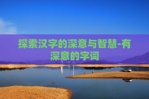 探索汉字的深意与智慧-有深意的字词