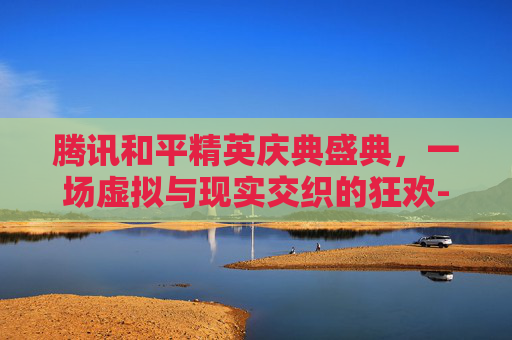 腾讯和平精英庆典盛典，一场虚拟与现实交织的狂欢-和平精英精英盛典活动