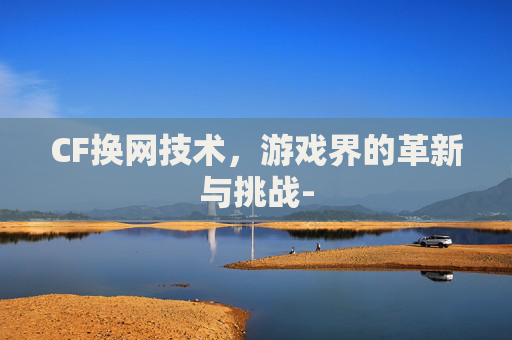 CF换网技术，游戏界的革新与挑战-