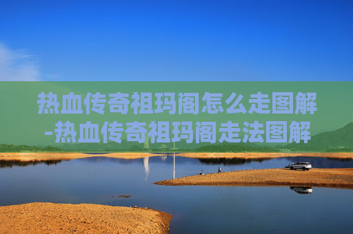热血传奇祖玛阁怎么走图解-热血传奇祖玛阁走法图解