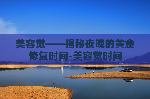 美容觉——揭秘夜晚的黄金修复时间-美容觉时间