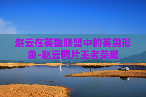 赵云在英雄联盟中的英勇形象-赵云图片王者荣耀