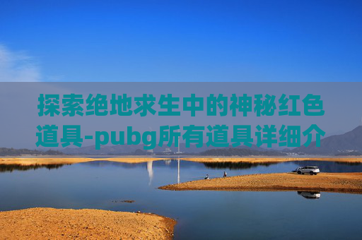 探索绝地求生中的神秘红色道具-pubg所有道具详细介绍