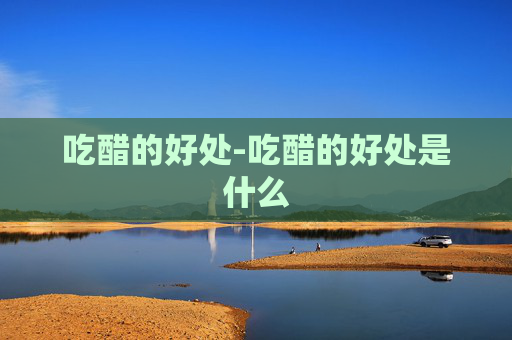 吃醋的好处-吃醋的好处是什么