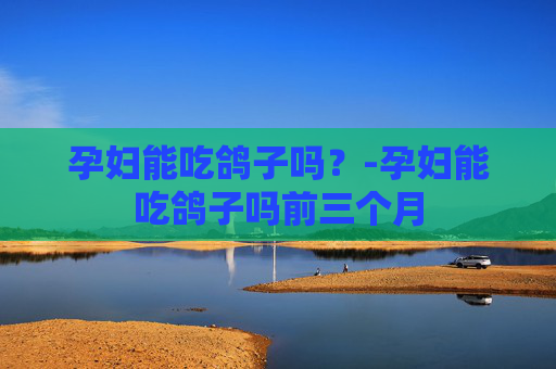 孕妇能吃鸽子吗？-孕妇能吃鸽子吗前三个月