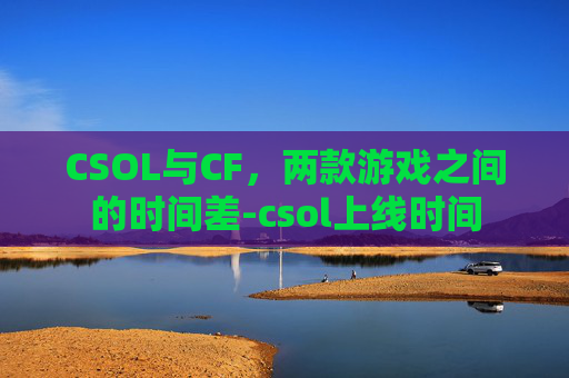 CSOL与CF，两款游戏之间的时间差-csol上线时间