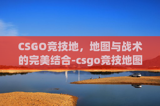 CSGO竞技地，地图与战术的完美结合-csgo竞技地图
