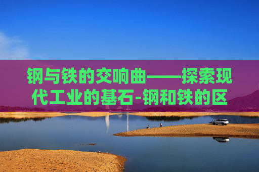 钢与铁的交响曲——探索现代工业的基石-钢和铁的区别