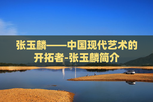 张玉麟——中国现代艺术的开拓者-张玉麟简介