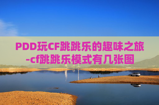 PDD玩CF跳跳乐的趣味之旅-cf跳跳乐模式有几张图