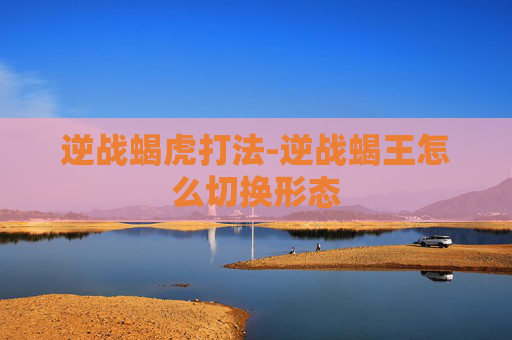 逆战蝎虎打法-逆战蝎王怎么切换形态