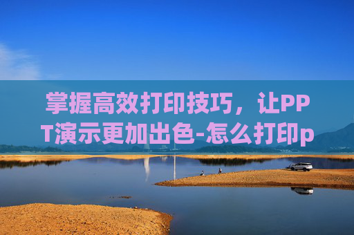 掌握高效打印技巧，让PPT演示更加出色-怎么打印ppt一页六张